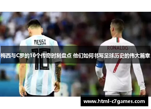 梅西与C罗的10个传奇时刻盘点 他们如何书写足球历史的伟大篇章