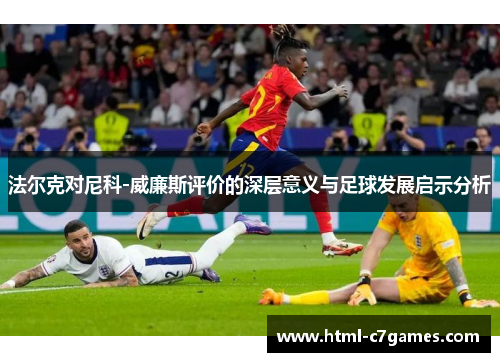 法尔克对尼科-威廉斯评价的深层意义与足球发展启示分析 法尔克对尼科-威廉斯评价的深层意义与足球发展启示分析
