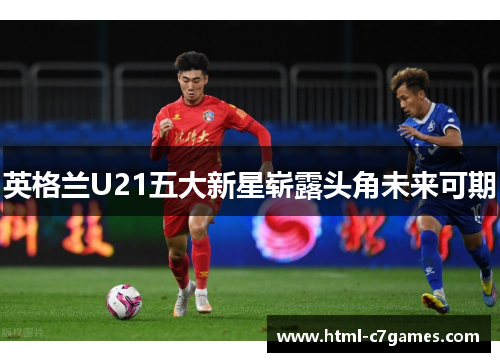 英格兰U21五大新星崭露头角未来可期