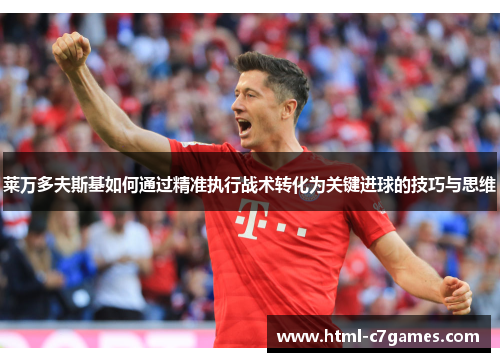 莱万多夫斯基如何通过精准执行战术转化为关键进球的技巧与思维 莱万多夫斯基如何通过精准执行战术转化为关键进球的技巧与思维