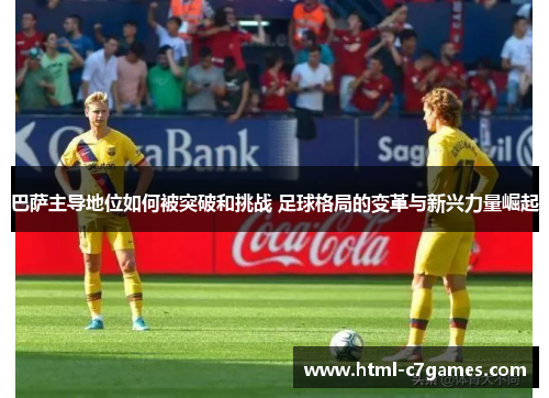 巴萨主导地位如何被突破和挑战 足球格局的变革与新兴力量崛起 巴萨主导地位如何被突破和挑战 足球格局的变革与新兴力量崛起