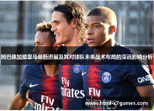 姆巴佩加盟皇马最新进展及其对球队未来战术布局的深远影响分析 姆巴佩加盟皇马最新进展及其对球队未来战术布局的深远影响分析