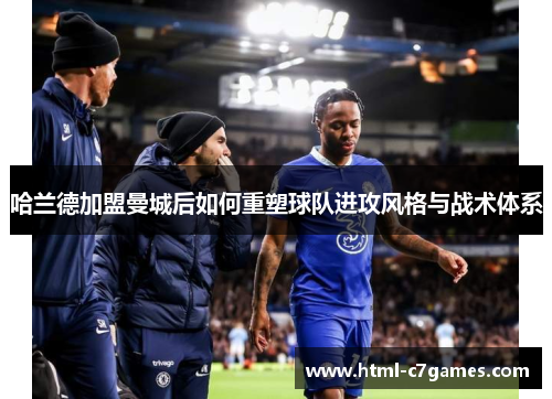 哈兰德加盟曼城后如何重塑球队进攻风格与战术体系 哈兰德加盟曼城后如何重塑球队进攻风格与战术体系