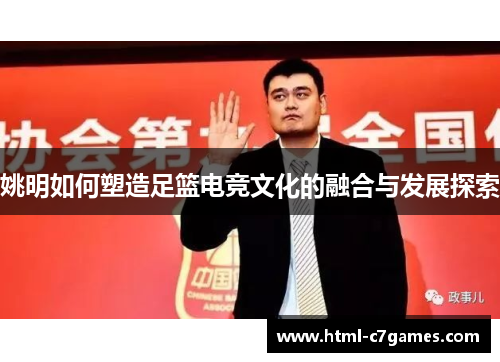 姚明如何塑造足篮电竞文化的融合与发展探索 姚明如何塑造足篮电竞文化的融合与发展探索