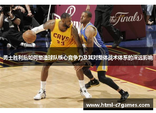 勇士胜利后如何塑造球队核心竞争力及其对整体战术体系的深远影响