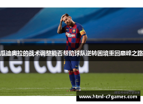 瓜迪奥拉的战术调整能否帮助球队逆转困境重回巅峰之路