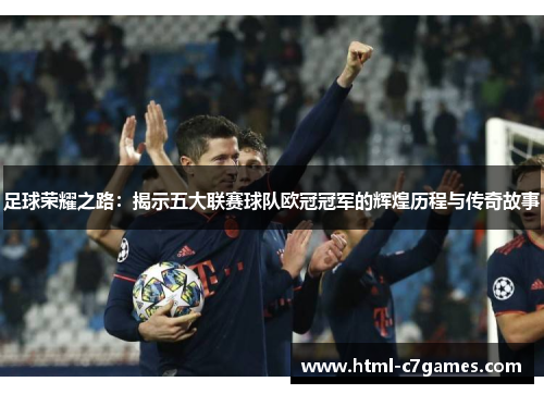足球荣耀之路:揭示五大联赛球队欧冠冠军的辉煌历程与传奇故事 足球荣耀之路:揭示五大联赛球队欧冠冠军的辉煌历程与传奇故事