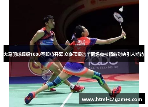 大马羽球超级1000赛即将开幕 众多顶级选手同场竞技精彩对决引人期待