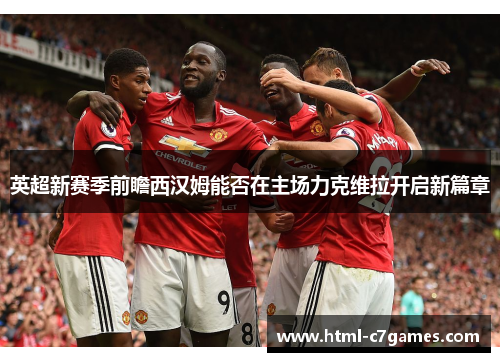 英超新赛季前瞻西汉姆能否在主场力克维拉开启新篇章