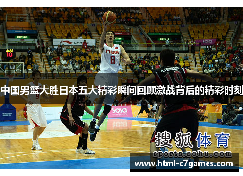 中国男篮大胜日本五大精彩瞬间回顾激战背后的精彩时刻