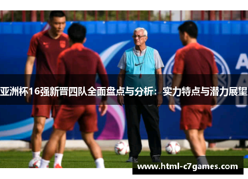 亚洲杯16强新晋四队全面盘点与分析：实力特点与潜力展望
