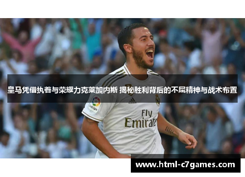 皇马凭借执着与荣耀力克莱加内斯 揭秘胜利背后的不屈精神与战术布置
