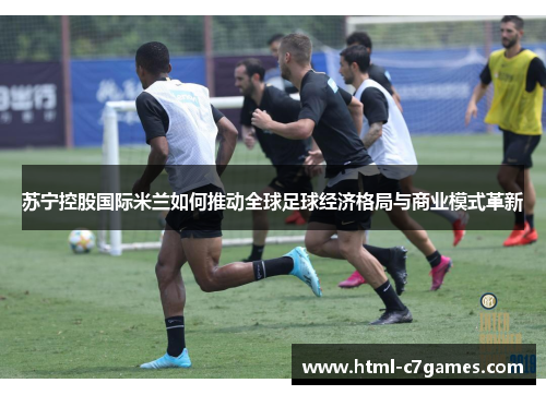 苏宁控股国际米兰如何推动全球足球经济格局与商业模式革新