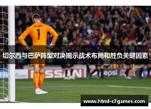 切尔西与巴萨阵型对决揭示战术布局和胜负关键因素