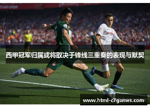 西甲冠军归属或将取决于锋线三重奏的表现与默契