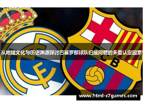 从地域文化与历史渊源探讨巴塞罗那球队归属问题的多重认定因素 从地域文化与历史渊源探讨巴塞罗那球队归属问题的多重认定因素