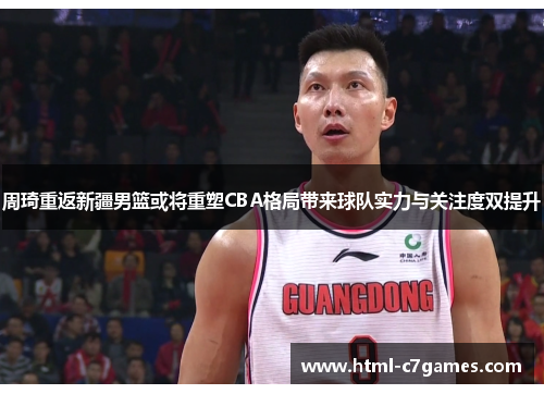 周琦重返新疆男篮或将重塑CBA格局带来球队实力与关注度双提升