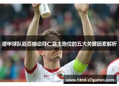 德甲球队能否撼动拜仁霸主地位的五大关键因素解析