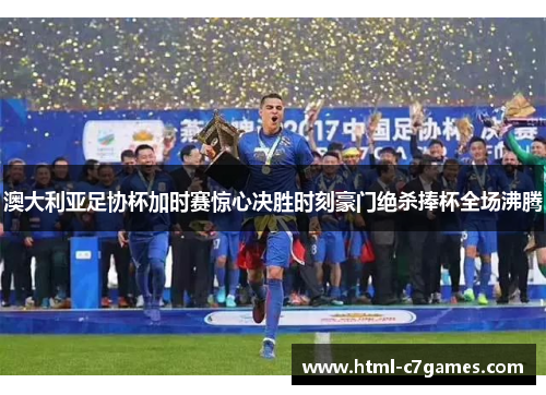 澳大利亚足协杯加时赛惊心决胜时刻豪门绝杀捧杯全场沸腾