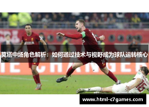 莫塔中场角色解析:如何通过技术与视野成为球队运转核心 莫塔中场角色解析:如何通过技术与视野成为球队运转核心