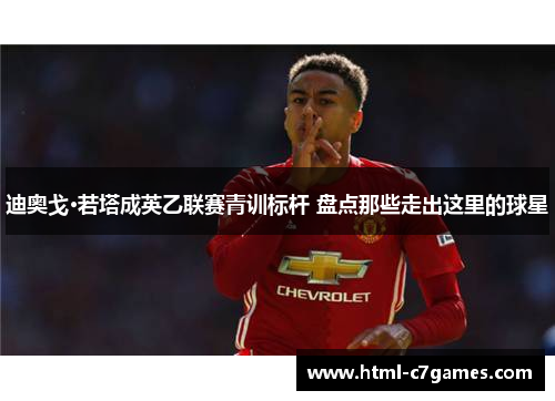 迪奥戈·若塔成英乙联赛青训标杆 盘点那些走出这里的球星