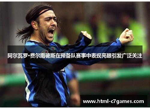 阿尔瓦罗·费尔南德斯在预备队赛事中表现亮眼引发广泛关注 阿尔瓦罗·费尔南德斯在预备队赛事中表现亮眼引发广泛关注