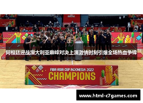 阿根廷迎战澳大利亚巅峰对决上演激情时刻引爆全场热血争锋