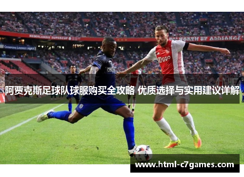 阿贾克斯足球队球服购买全攻略 优质选择与实用建议详解